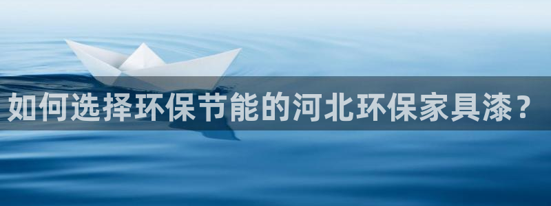 沐鸣平台代理登录网址是什么：如何选择环保节能的河北环保家具漆