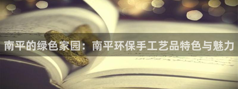 沐鸣平台服务中心怎么样：南平的绿色家园：南平环保手工艺品特色