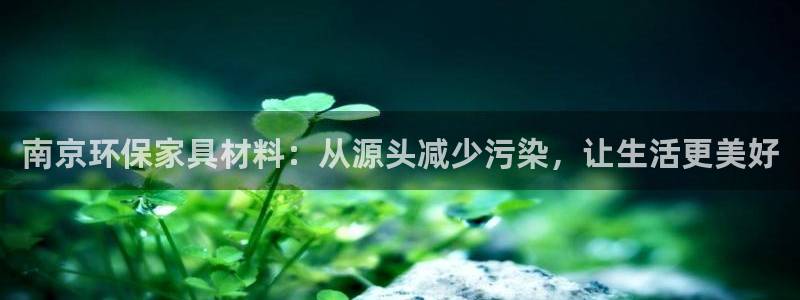 沐鸣平台官网网址：南京环保家具材料：从源头减少污染，让生活更