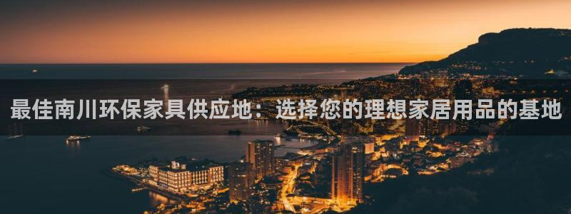沐鸣平台怎样：最佳南川环保家具供应地：选择您的理想家居用品的