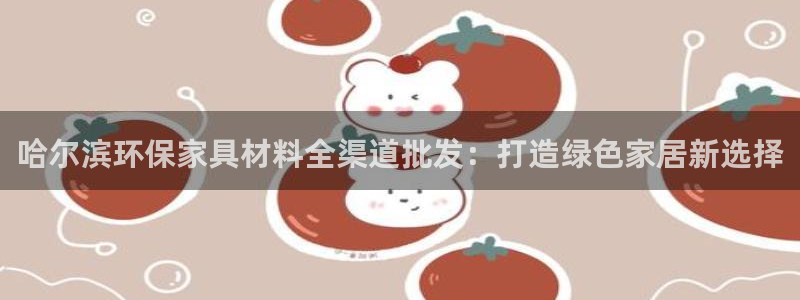 沐鸣注册登入：哈尔滨环保家具材料全渠道批发：打造绿色家居新选