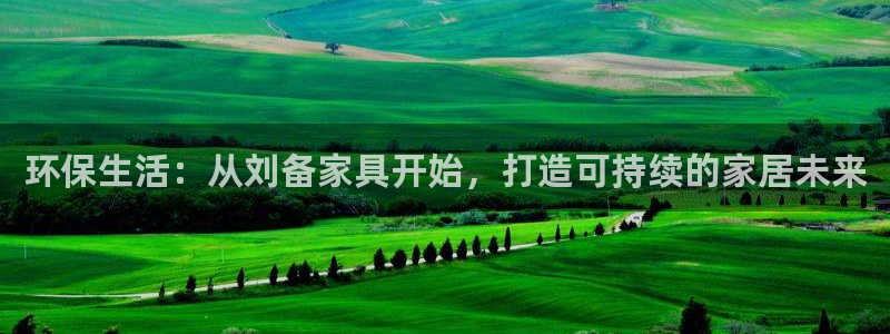 沐鸣代理日工资多少：环保生活：从刘备家具开始，打造可持续的家