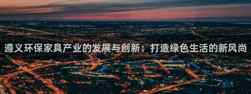 沐鸣管网登录：遵义环保家具产业的发展与创新：打造绿色生活的新