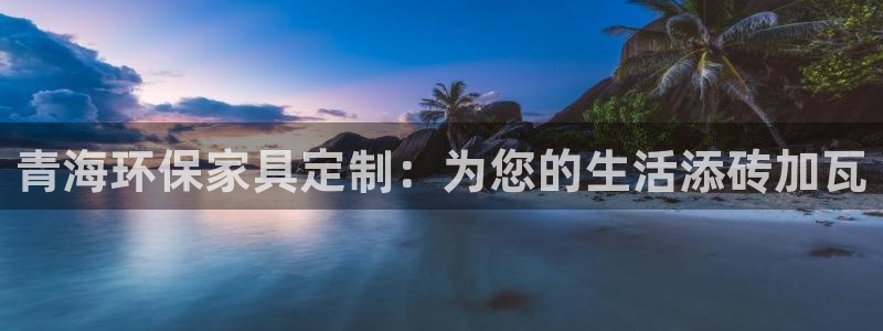沐鸣平台下载：青海环保家具定制：为您的生活添砖加瓦