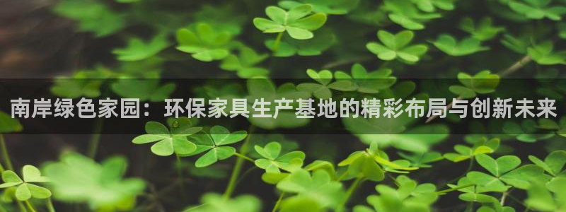 沐鸣平台登录地址：南岸绿色家园：环保家具生产基地的精彩布局与