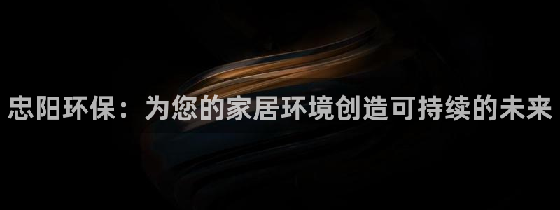 沐鸣平台已7O777：忠阳环保：为您的家居环境创造可持续的未