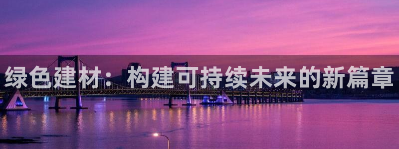 沐鸣平台代理登录网址是什么：绿色建材：构建可持续未来的新篇章