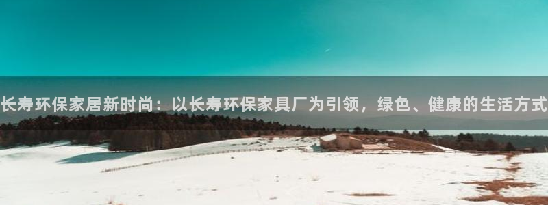 沐鸣代理登录中心怎么进：长寿环保家居新时尚：以长寿环保家具厂