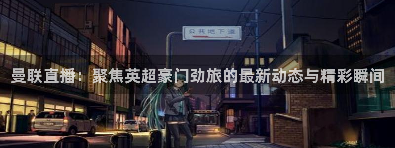 看球吧直播在线入口：曼联直播：聚焦英超豪门劲旅的最新动态与精彩瞬间