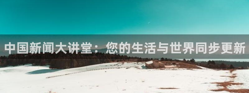 看球吧nba在线高清免费直播：中国新闻大讲堂：您的生活与世界同步更新